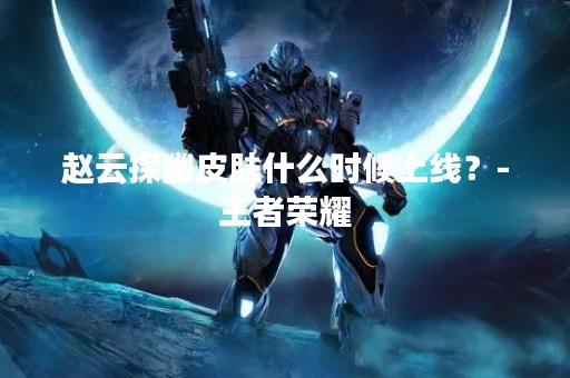赵云探幽皮肤什么时候上线？-王者荣耀