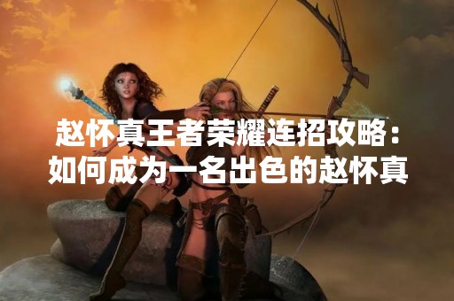 赵怀真王者荣耀连招攻略：如何成为一名出色的赵怀真玩家