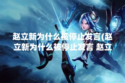 赵立新为什么被停止发言(赵立新为什么被停止发言 赵立新为什么凉凉出啥事了)