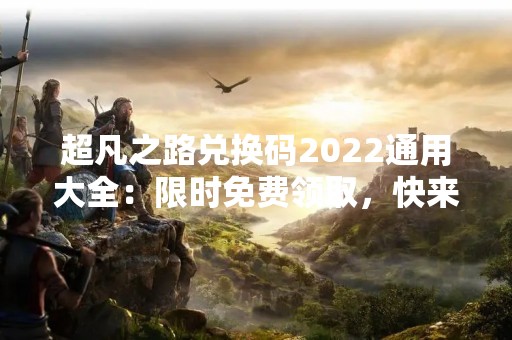 超凡之路兑换码2022通用大全：限时免费领取，快来获取你的专属礼包！