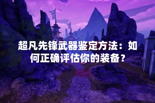 超凡先锋武器鉴定方法：如何正确评估你的装备？