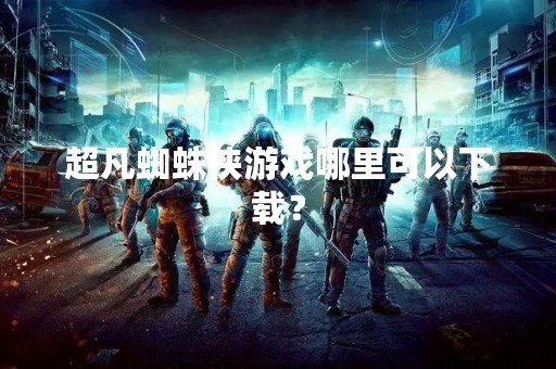 超凡蜘蛛侠游戏哪里可以下载？
