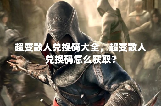 超变散人兑换码大全，超变散人兑换码怎么获取？