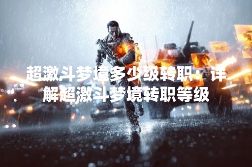 超激斗梦境多少级转职：详解超激斗梦境转职等级