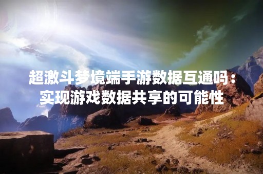 超激斗梦境端手游数据互通吗：实现游戏数据共享的可能性