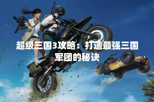 超级三国3攻略：打造最强三国军团的秘诀