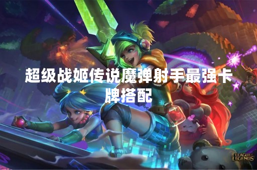 超级战姬传说魔弹射手最强卡牌搭配
