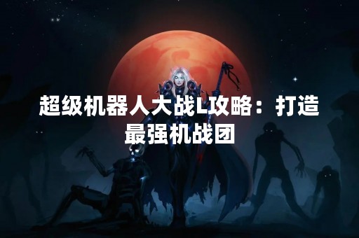 超级机器人大战L攻略：打造最强机战团