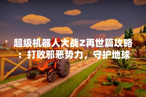 超级机器人大战Z再世篇攻略：打败邪恶势力，守护地球和平