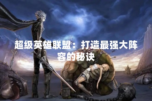 超级英雄联盟：打造最强大阵容的秘诀