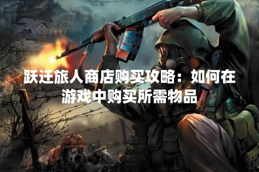 跃迁旅人商店购买攻略：如何在游戏中购买所需物品