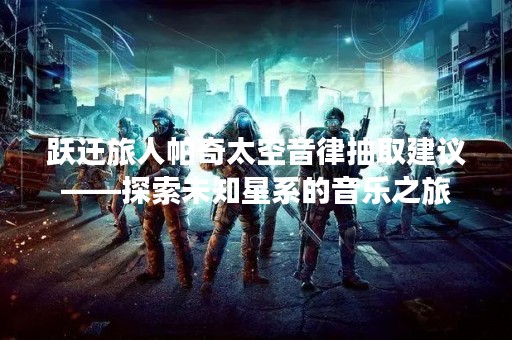 跃迁旅人帕奇太空音律抽取建议——探索未知星系的音乐之旅