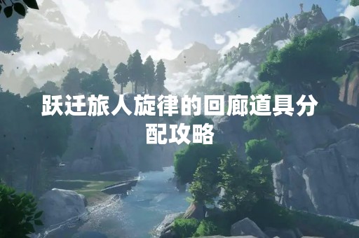 跃迁旅人旋律的回廊道具分配攻略