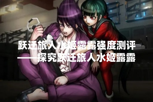 跃迁旅人水姬露露强度测评——探究跃迁旅人水姬露露的使用体验