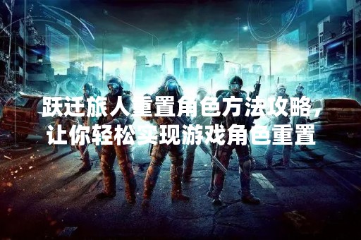 跃迁旅人重置角色方法攻略，让你轻松实现游戏角色重置