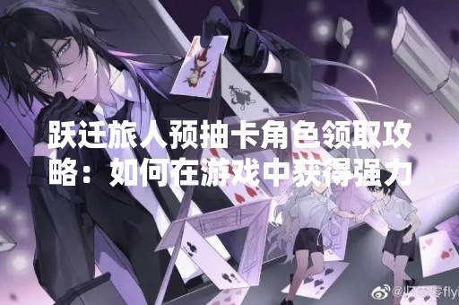 跃迁旅人预抽卡角色领取攻略：如何在游戏中获得强力角色？