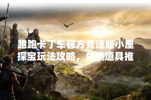 跑跑卡丁车官方竞速版小屋探宝玩法攻略，兑换道具推荐