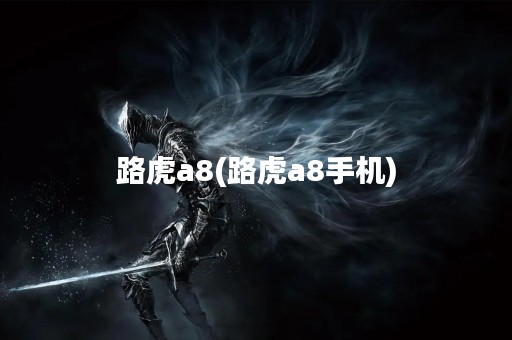 路虎a8(路虎a8手机)