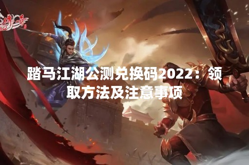 踏马江湖公测兑换码2022：领取方法及注意事项