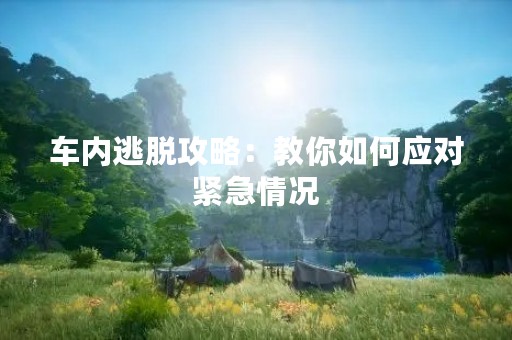 车内逃脱攻略：教你如何应对紧急情况