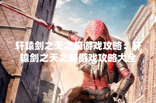 轩辕剑之天之痕游戏攻略：轩辕剑之天之痕游戏攻略大全