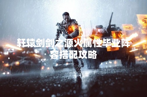 轩辕剑剑之源火属性毕业阵容搭配攻略