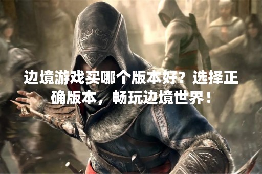边境游戏买哪个版本好？选择正确版本，畅玩边境世界！