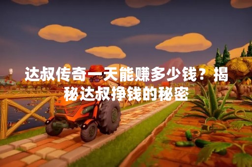 达叔传奇一天能赚多少钱？揭秘达叔挣钱的秘密