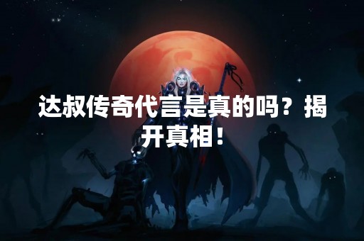 达叔传奇代言是真的吗？揭开真相！