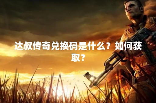 达叔传奇兑换码是什么？如何获取？
