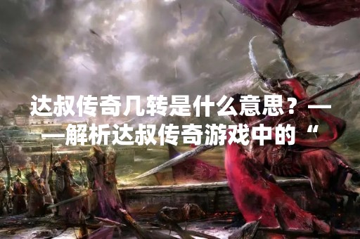 达叔传奇几转是什么意思？——解析达叔传奇游戏中的“转生”系统