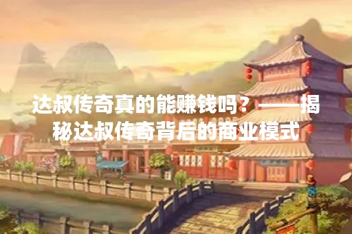 达叔传奇真的能赚钱吗？——揭秘达叔传奇背后的商业模式