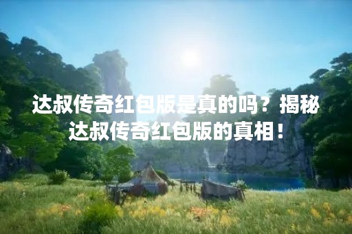 达叔传奇红包版是真的吗？揭秘达叔传奇红包版的真相！