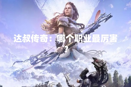 达叔传奇：哪个职业最厉害？
