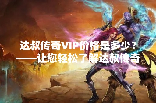 达叔传奇VIP价格是多少？——让您轻松了解达叔传奇VIP价格