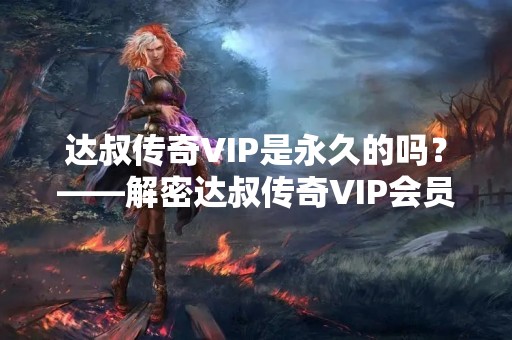 达叔传奇VIP是永久的吗？——解密达叔传奇VIP会员的真相