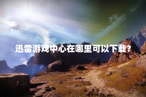 迅雷游戏中心在哪里可以下载？