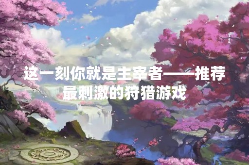 这一刻你就是主宰者——推荐最**的狩猎游戏