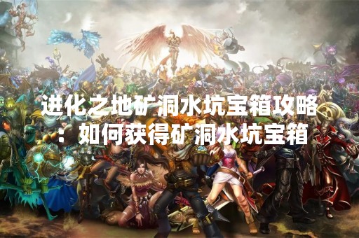 进化之地矿洞水坑宝箱攻略：如何获得矿洞水坑宝箱