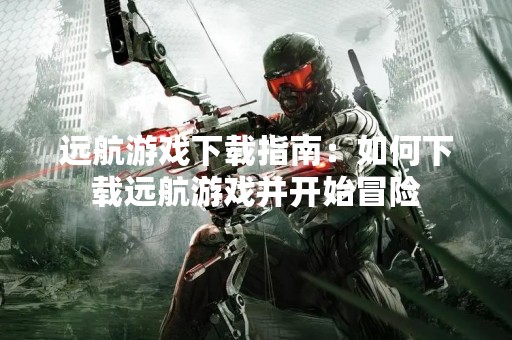 远航游戏下载指南：如何下载远航游戏并开始冒险