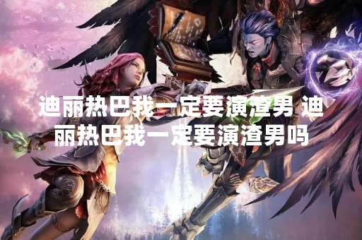 迪丽热巴我一定要演渣男 迪丽热巴我一定要演渣男吗