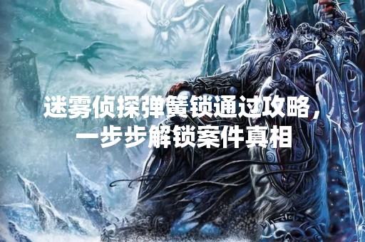 迷雾侦探弹簧锁通过攻略，一步步解锁案件真相