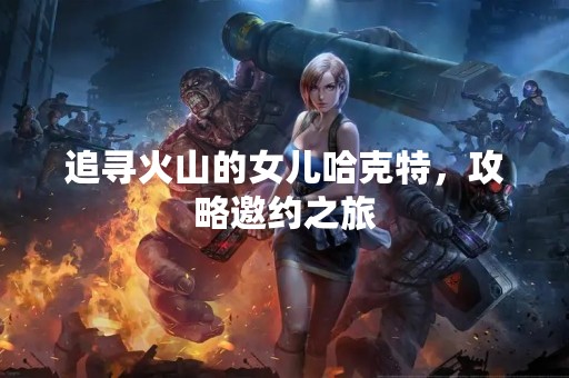 追寻火山的女儿哈克特，攻略邀约之旅