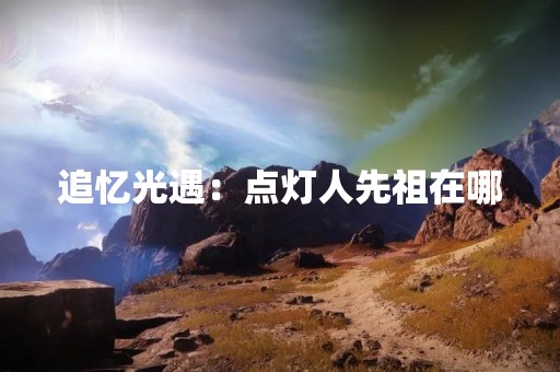 追忆光遇：点灯人先祖在哪
