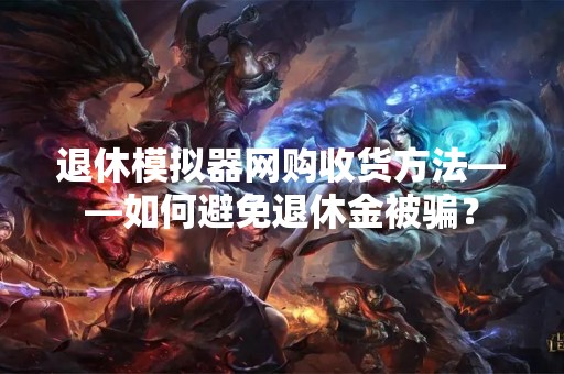 退休模拟器网购收货方法——如何避免退休金被骗？