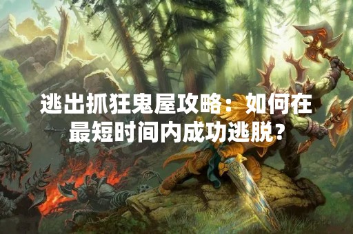 逃出抓狂鬼屋攻略：如何在最短时间内成功逃脱？