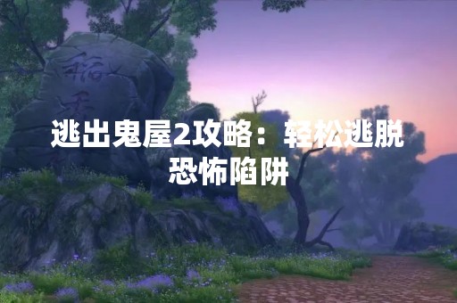 逃出鬼屋2攻略：轻松逃脱恐怖陷阱