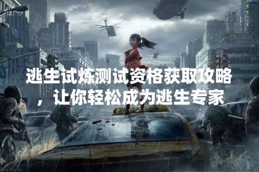 逃生试炼测试资格获取攻略，让你轻松成为逃生专家