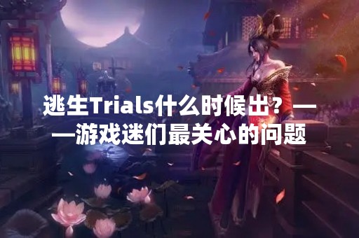 逃生Trials什么时候出？——游戏迷们最关心的问题