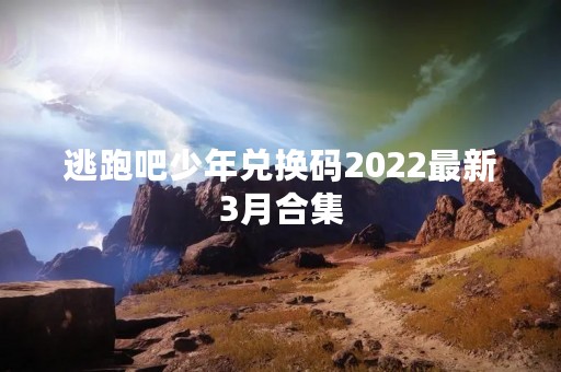 逃跑吧少年兑换码2022最新3月合集
